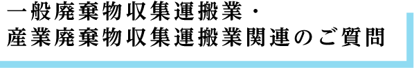 一般廃棄物収集運搬業・産業廃棄物収集運搬業関連のご質問